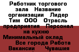 Работник торгового зала › Название организации ­ Лидер Тим, ООО › Отрасль предприятия ­ Персонал на кухню › Минимальный оклад ­ 15 000 - Все города Работа » Вакансии   . Чувашия респ.,Алатырь г.